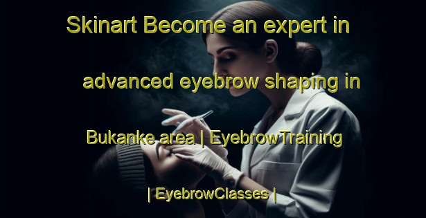 Skinart Become an expert in advanced eyebrow shaping in Bukanke area | EyebrowTraining | EyebrowClasses | SkinartTraining-Pakistan